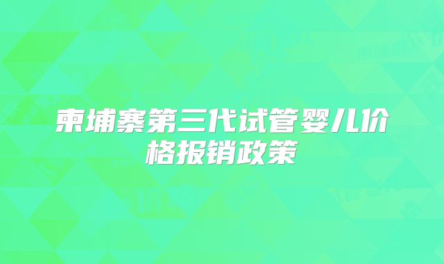 柬埔寨第三代试管婴儿价格报销政策