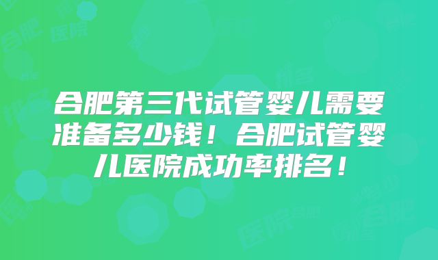 合肥第三代试管婴儿需要准备多少钱!合肥试管婴儿医院成功率排名!