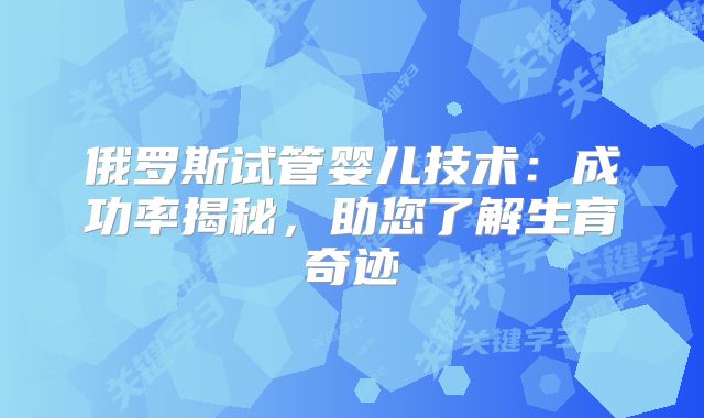 俄罗斯试管婴儿技术:成功率揭秘,助您了解生育奇迹