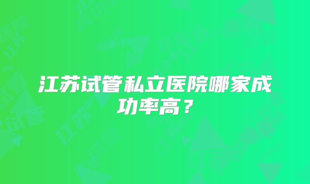 江苏试管私立医院哪家成功率高？