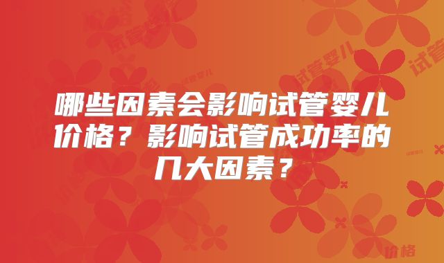 哪些因素会影响试管婴儿价格？影响试管成功率的几大因素？