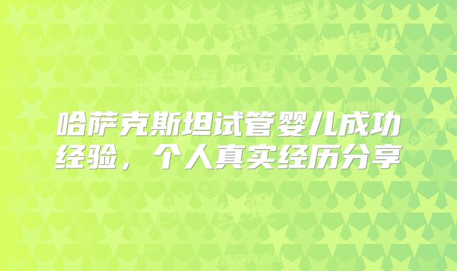 哈萨克斯坦试管婴儿成功经验，个人真实经历分享