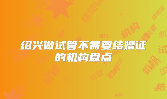 绍兴做试管不需要结婚证的机构盘点