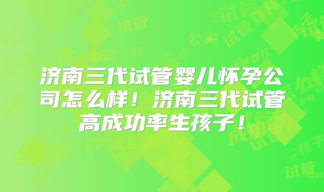 济南三代试管婴儿怀孕公司怎么样！济南三代试管高成功率生孩子！