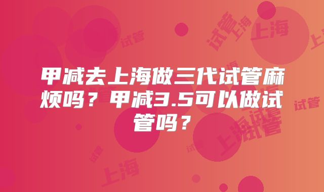 甲减去上海做三代试管麻烦吗？甲减3.5可以做试管吗？