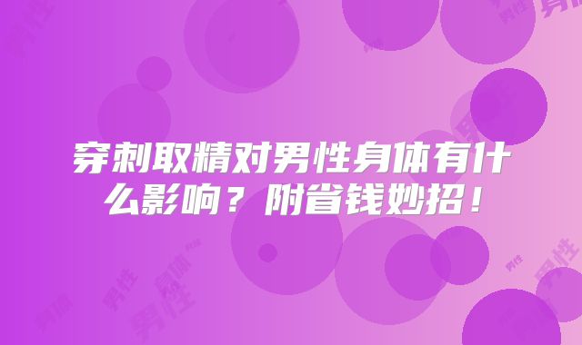 穿刺取精对男性身体有什么影响?附省钱妙招!