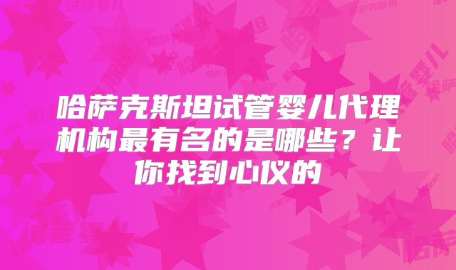 哈萨克斯坦试管婴儿代理机构最有名的是哪些?让你找到心仪的