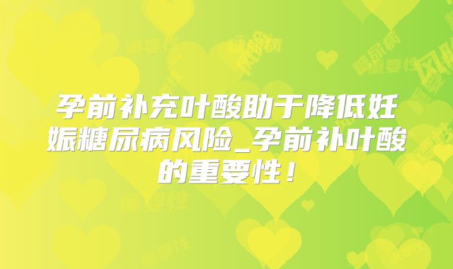 孕前补充叶酸助于降低妊娠糖尿病风险_孕前补叶酸的重要性!