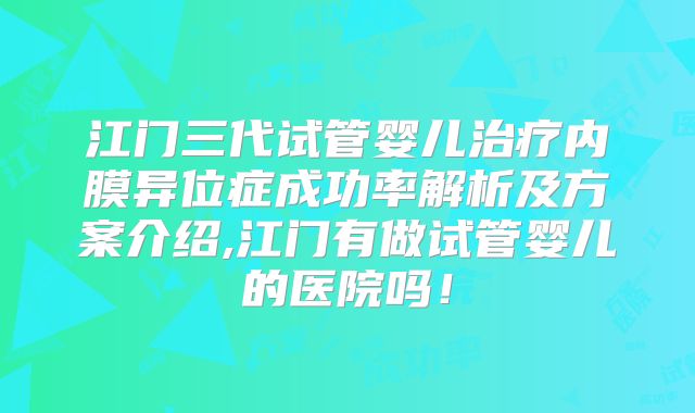 江门三代试管婴儿治疗内膜异位症成功率解析及方案介绍,江门有做试管婴儿的医院吗！