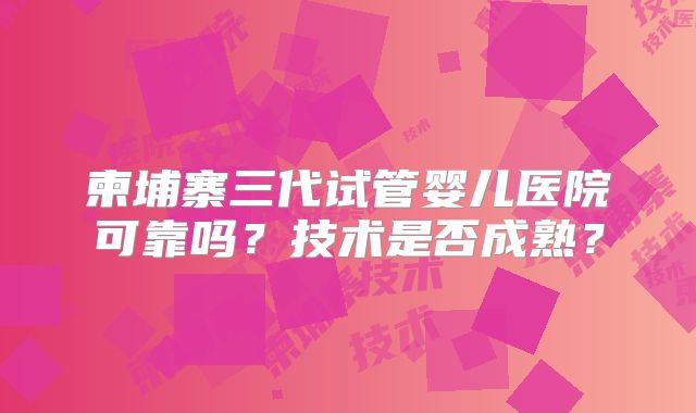柬埔寨三代试管婴儿医院可靠吗？技术是否成熟？