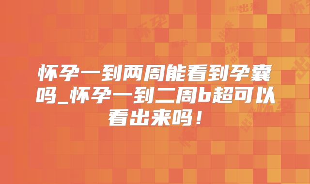 怀孕一到两周能看到孕囊吗_怀孕一到二周b超可以看出来吗!