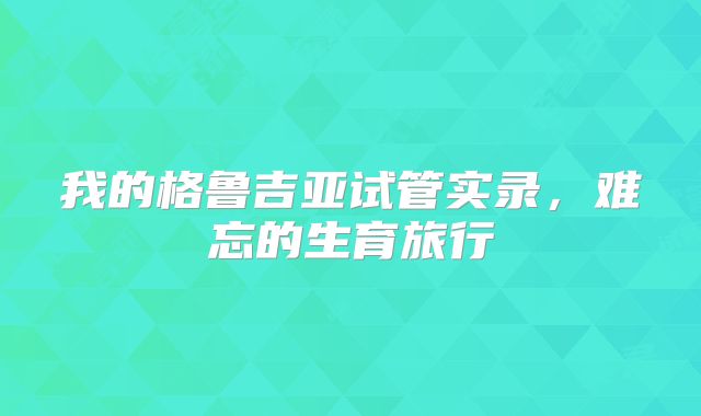 我的格鲁吉亚试管实录,难忘的生育旅行