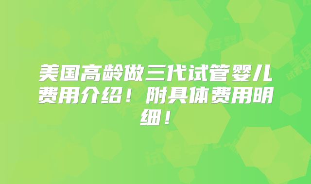 美国高龄做三代试管婴儿费用介绍!附具体费用明细!