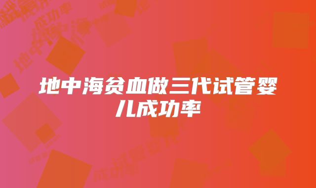地中海贫血做三代试管婴儿成功率