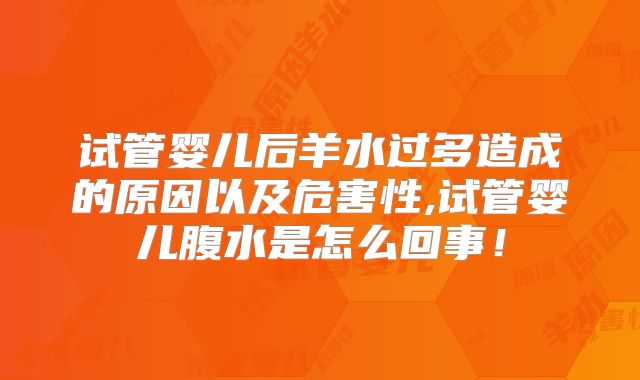 试管婴儿后羊水过多造成的原因以及危害性,试管婴儿腹水是怎么回事！