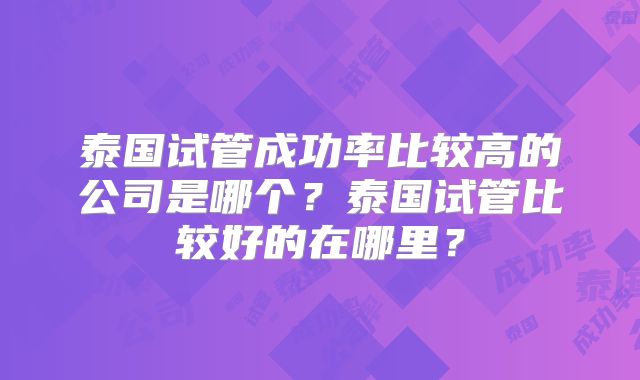 泰国试管成功率比较高的公司是哪个?泰国试管比较好的在哪里?
