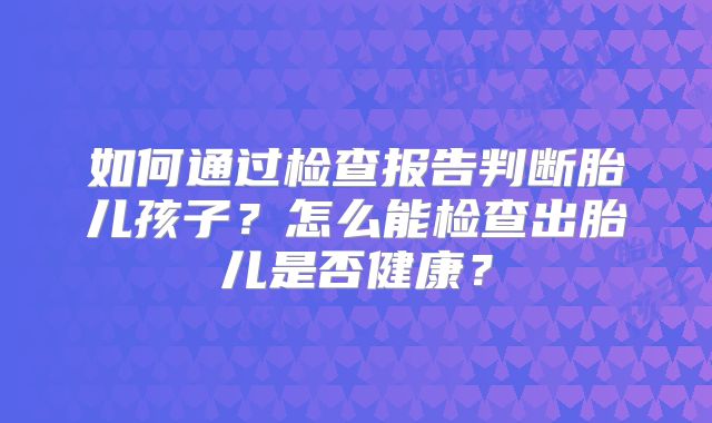 如何通过检查报告判断胎儿孩子？怎么能检查出胎儿是否健康？