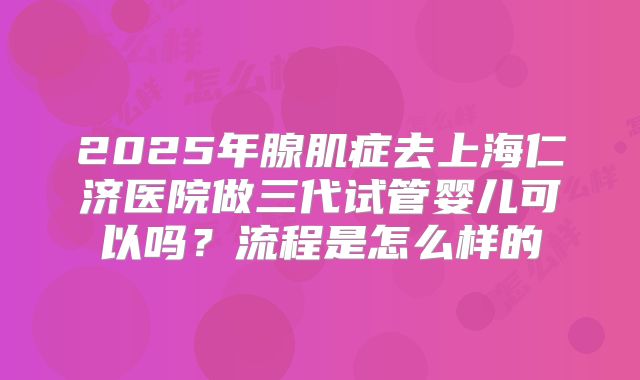 2025年腺肌症去上海仁济医院做三代试管婴儿可以吗?流程是怎么样的