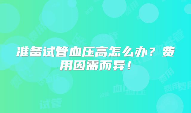 准备试管血压高怎么办?费用因需而异!