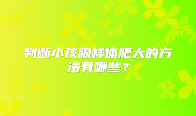 判断小孩腺样体肥大的方法有哪些？