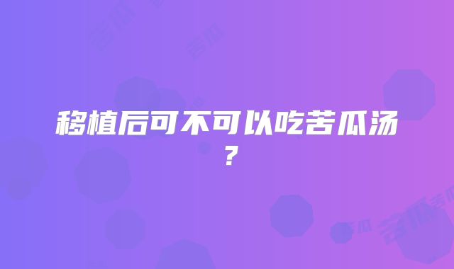 移植后可不可以吃苦瓜汤?