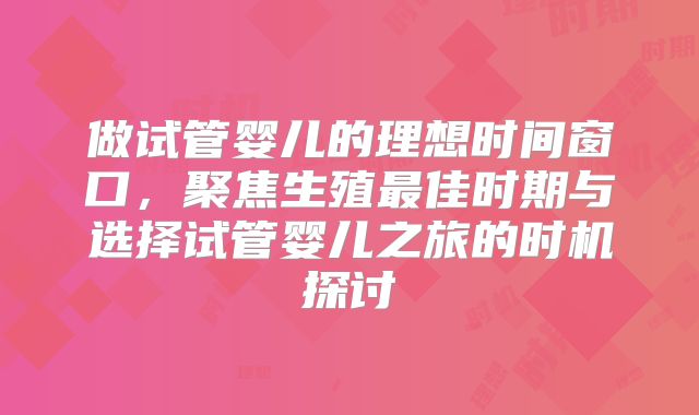 做试管婴儿的理想时间窗口，聚焦生殖最佳时期与选择试管婴儿之旅的时机探讨
