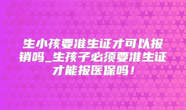 生小孩要准生证才可以报销吗_生孩子必须要准生证才能报医保吗！