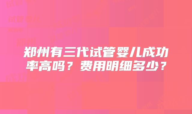 郑州有三代试管婴儿成功率高吗？费用明细多少？