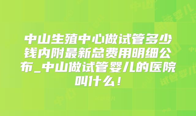 中山生殖中心做试管多少钱内附最新总费用明细公布_中山做试管婴儿的医院叫什么！