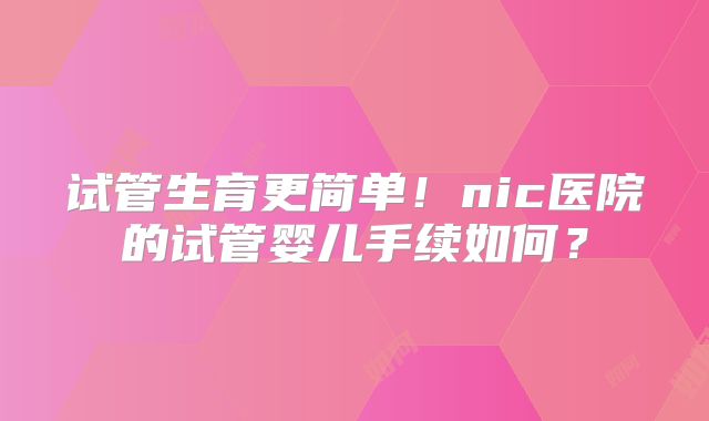 试管生育更简单！nic医院的试管婴儿手续如何？