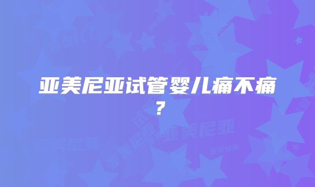 亚美尼亚试管婴儿痛不痛?