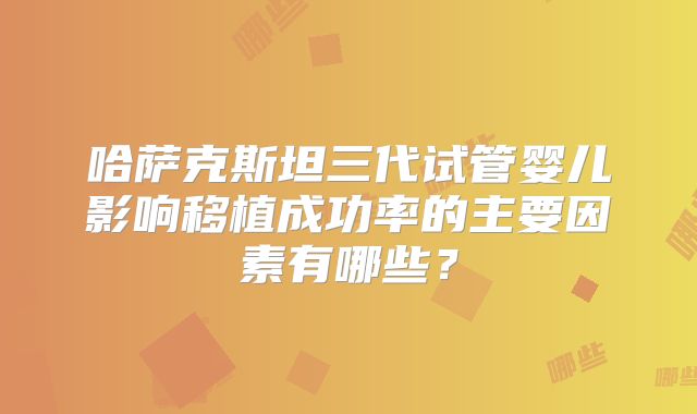 哈萨克斯坦三代试管婴儿影响移植成功率的主要因素有哪些？