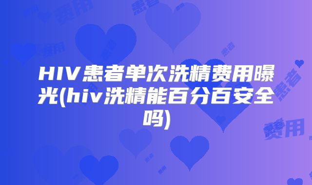 HIV患者单次洗精费用曝光(hiv洗精能百分百安全吗)