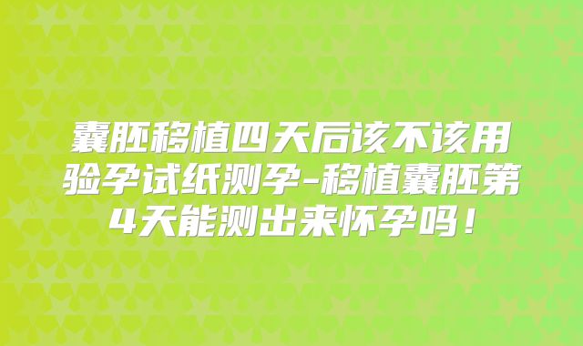 囊胚移植四天后该不该用验孕试纸测孕-移植囊胚第4天能测出来怀孕吗！