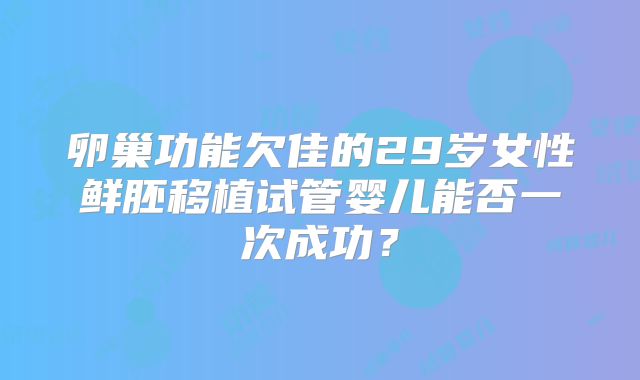 卵巢功能欠佳的29岁女性鲜胚移植试管婴儿能否一次成功？