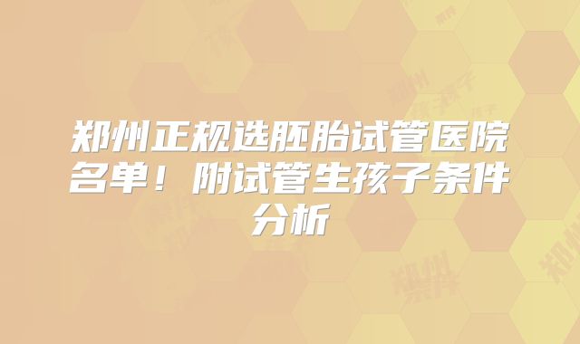 郑州正规选胚胎试管医院名单!附试管生孩子条件分析