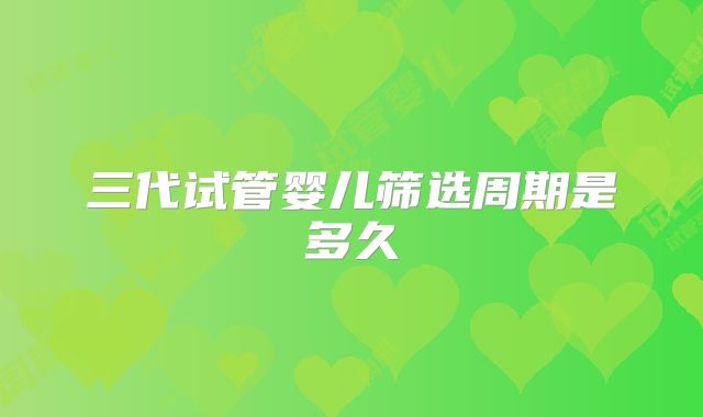 三代试管婴儿筛选周期是多久