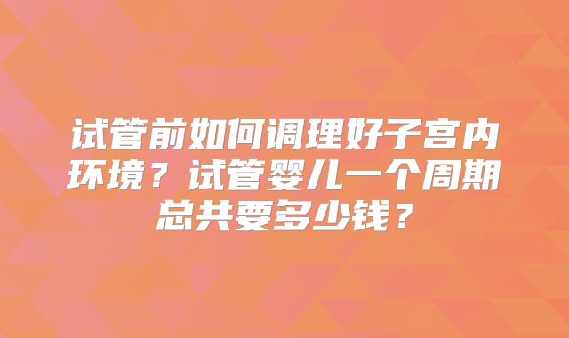 试管前如何调理好子宫内环境？试管婴儿一个周期总共要多少钱？