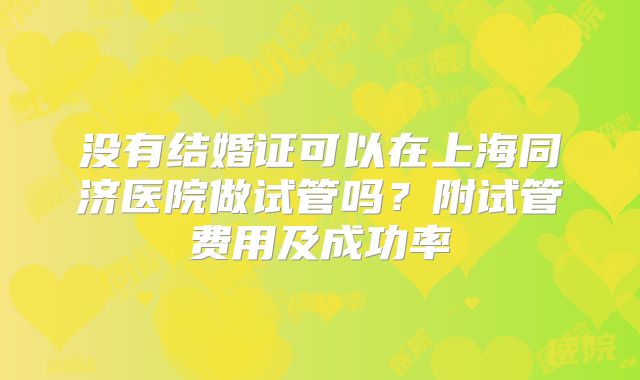 没有结婚证可以在上海同济医院做试管吗？附试管费用及成功率