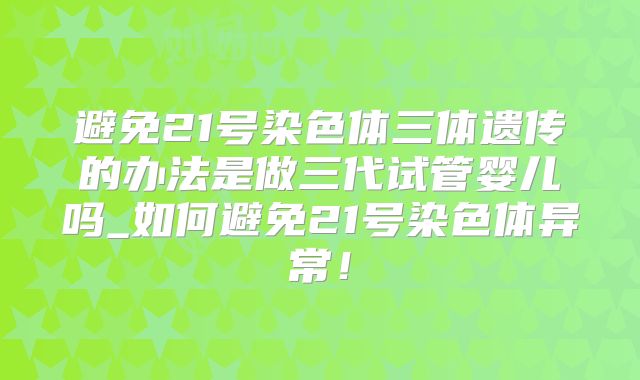 避免21号染色体三体遗传的办法是做三代试管婴儿吗_如何避免21号染色体异常！
