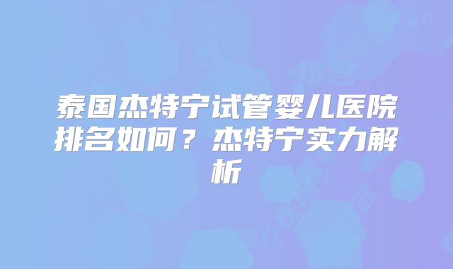 泰国杰特宁试管婴儿医院排名如何？杰特宁实力解析
