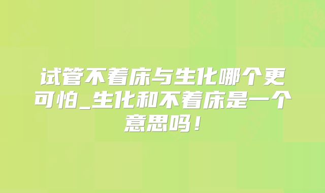 试管不着床与生化哪个更可怕_生化和不着床是一个意思吗!