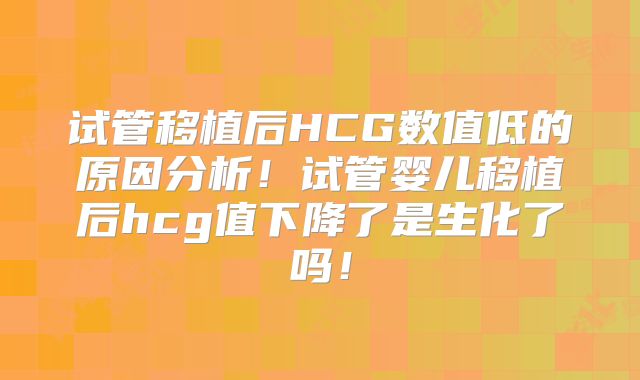 试管移植后HCG数值低的原因分析！试管婴儿移植后hcg值下降了是生化了吗！