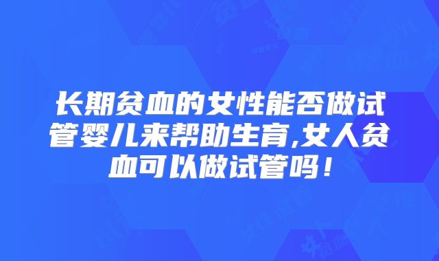 长期贫血的女性能否做试管婴儿来帮助生育,女人贫血可以做试管吗！
