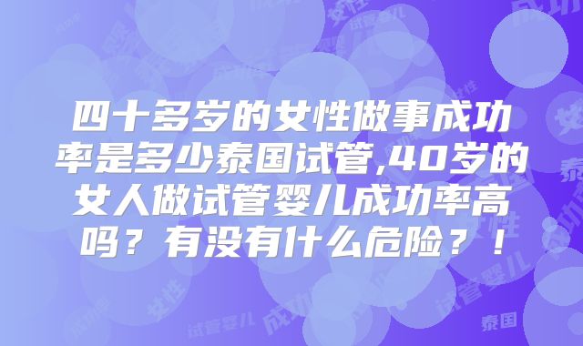 四十多岁的女性做事成功率是多少泰国试管,40岁的女人做试管婴儿成功率高吗?有没有什么危险?!