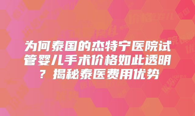 为何泰国的杰特宁医院试管婴儿手术价格如此透明？揭秘泰医费用优势