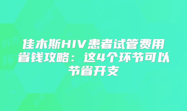 佳木斯HIV患者试管费用省钱攻略：这4个环节可以节省开支