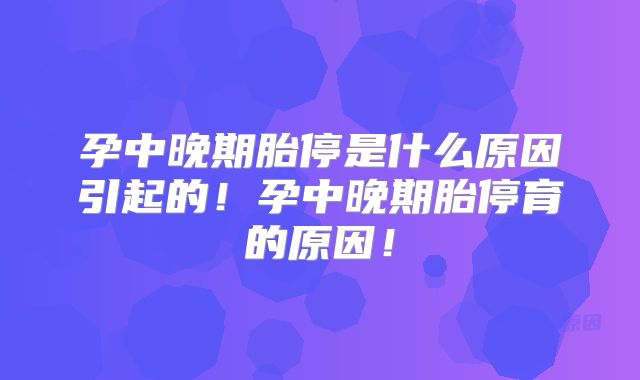 孕中晚期胎停是什么原因引起的！孕中晚期胎停育的原因！