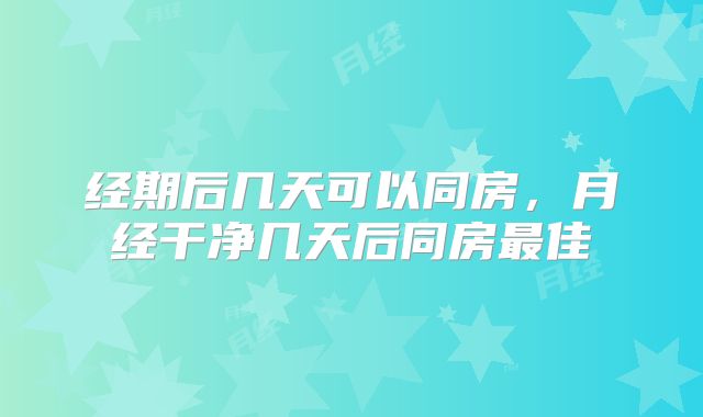经期后几天可以同房，月经干净几天后同房最佳