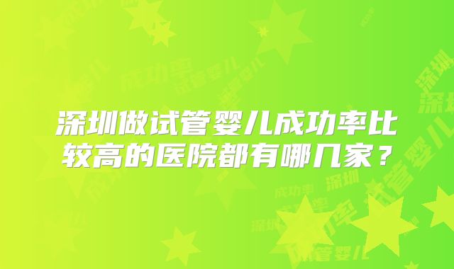 深圳做试管婴儿成功率比较高的医院都有哪几家？